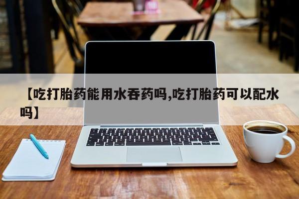 打胎药在线购买联系微信【吃打胎药能用水吞药吗,吃打胎药可以配水吗】