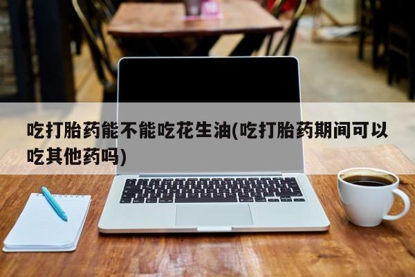 打胎药在线购买联系微信吃打胎药能不能吃花生油(吃打胎药期间可以吃其他药吗)