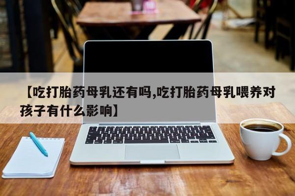 打胎药在线购买联系微信【吃打胎药母乳还有吗,吃打胎药母乳喂养对孩子有什么影响】