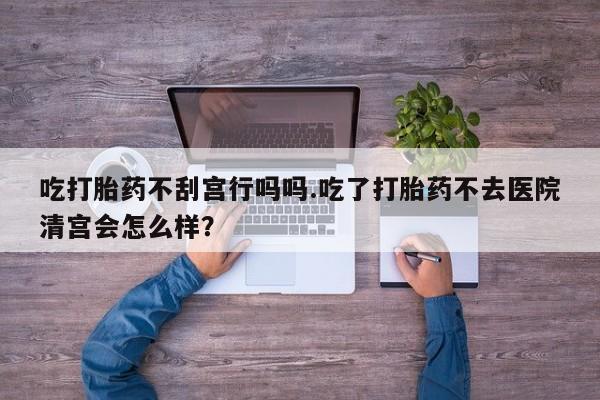 打胎药在线购买联系微信吃打胎药不刮宫行吗吗.吃了打胎药不去医院清宫会怎么样？