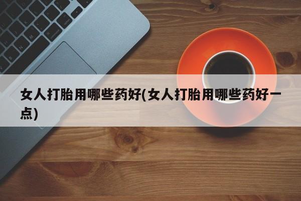 打胎药在线购买联系微信女人打胎用哪些药好(女人打胎用哪些药好一点)