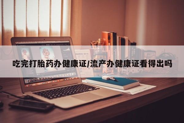 打胎药在线购买联系微信吃完打胎药办健康证/流产办健康证看得出吗
