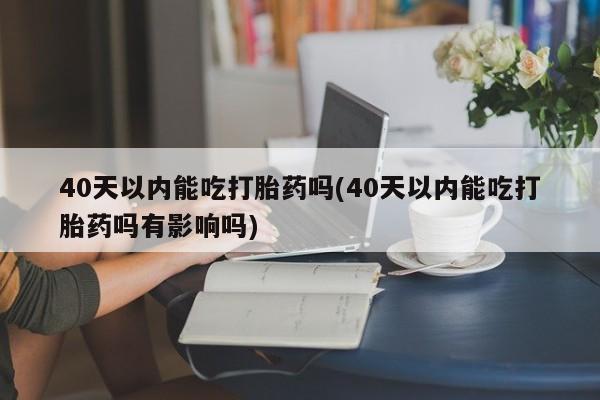 打胎药在线购买联系微信40天以内能吃打胎药吗(40天以内能吃打胎药吗有影响吗)