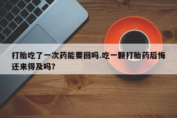 打胎药在线购买联系微信打胎吃了一次药能要回吗.吃一颗打胎药后悔还来得及吗？