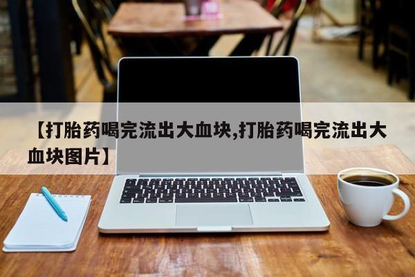 打胎药在线购买联系微信【打胎药喝完流出大血块,打胎药喝完流出大血块图片】