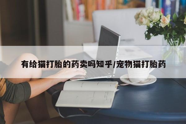 打胎药在线购买联系微信有给猫打胎的药卖吗知乎/宠物猫打胎药