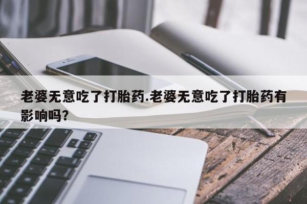 打胎药在线购买联系微信老婆无意吃了打胎药.老婆无意吃了打胎药有影响吗？