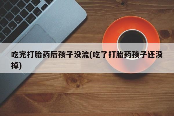 打胎药在线购买联系微信吃完打胎药后孩子没流(吃了打胎药孩子还没掉)