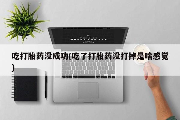 打胎药在线购买联系微信吃打胎药没成功(吃了打胎药没打掉是啥感觉)
