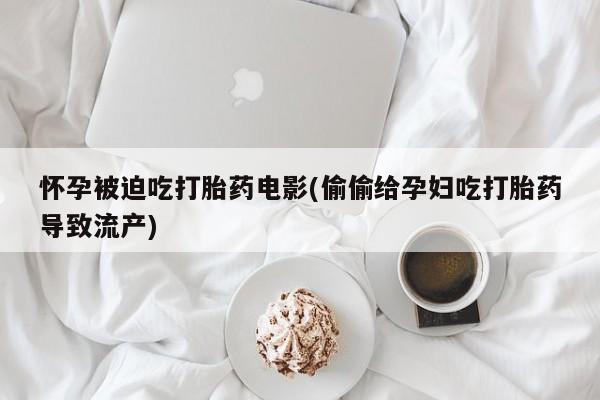 打胎药在线购买联系微信怀孕被迫吃打胎药电影(偷偷给孕妇吃打胎药导致流产)