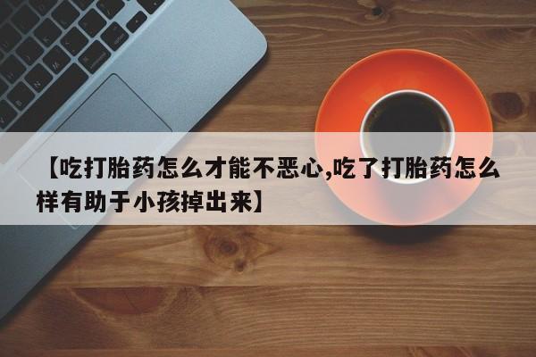 打胎药在线购买联系微信【吃打胎药怎么才能不恶心,吃了打胎药怎么样有助于小孩掉出来】