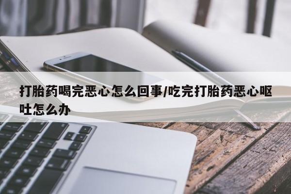 打胎药在线购买联系微信打胎药喝完恶心怎么回事/吃完打胎药恶心呕吐怎么办