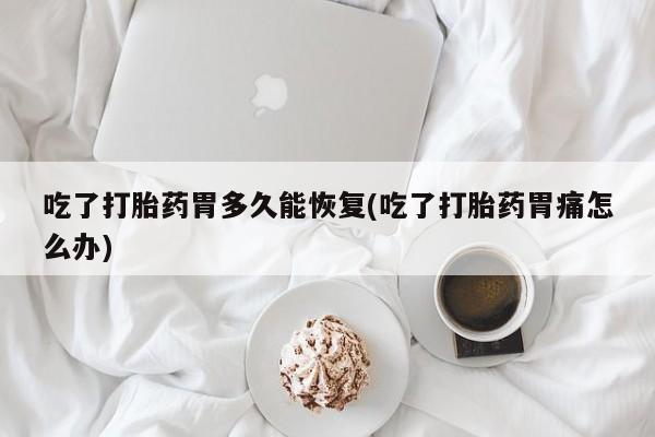 打胎药在线购买联系微信吃了打胎药胃多久能恢复(吃了打胎药胃痛怎么办)