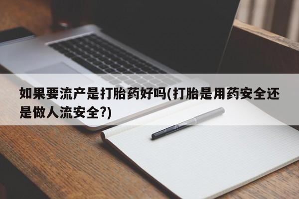 打胎药在线购买联系微信如果要流产是打胎药好吗(打胎是用药安全还是做人流安全?)