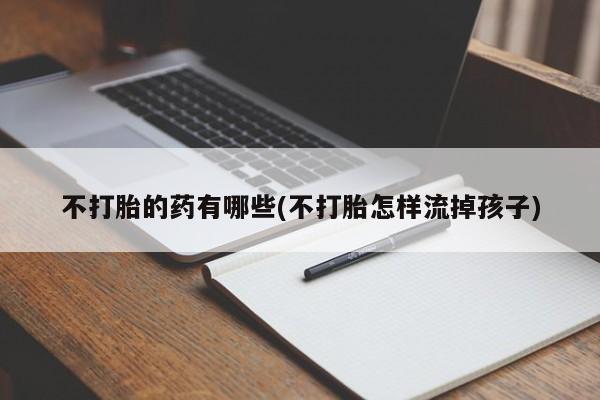 打胎药在线购买联系微信不打胎的药有哪些(不打胎怎样流掉孩子)