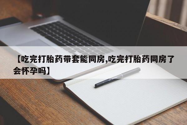 打胎药在线购买联系微信【吃完打胎药带套能同房,吃完打胎药同房了会怀孕吗】