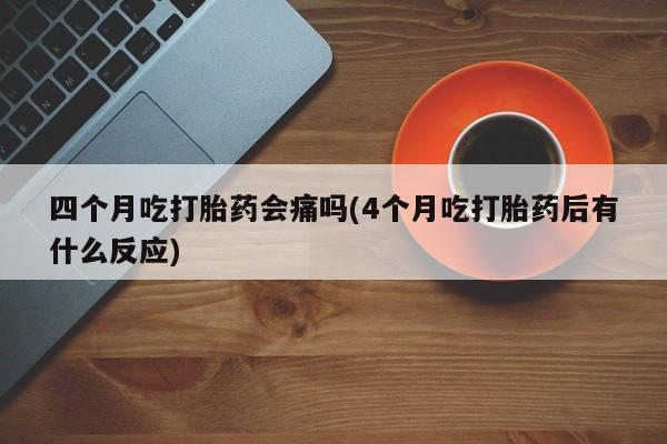 打胎药在线购买联系微信四个月吃打胎药会痛吗(4个月吃打胎药后有什么反应)