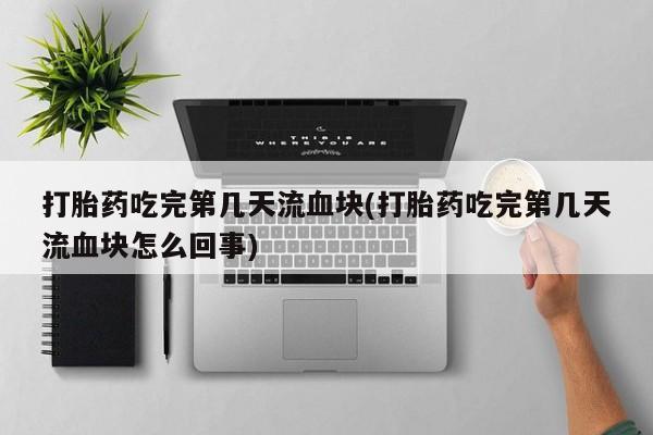打胎药在线购买联系微信打胎药吃完第几天流血块(打胎药吃完第几天流血块怎么回事)