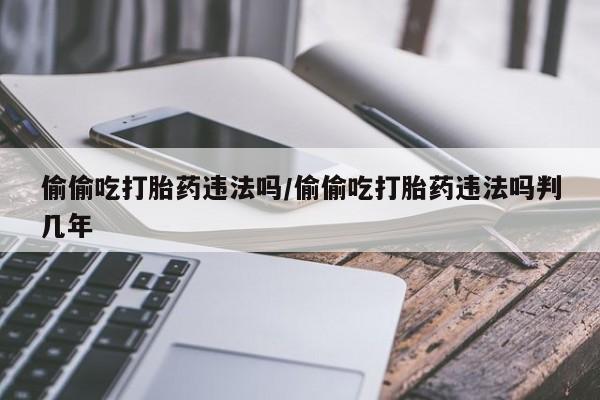 打胎药在线购买联系微信偷偷吃打胎药违法吗/偷偷吃打胎药违法吗判几年