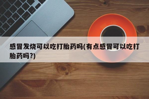 打胎药在线购买联系微信感冒发烧可以吃打胎药吗(有点感冒可以吃打胎药吗?)