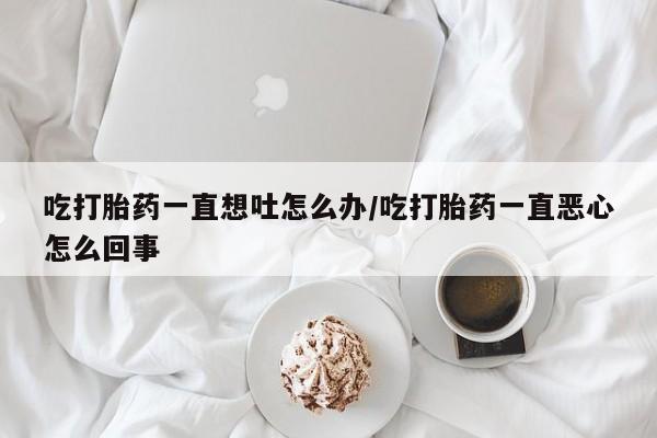 打胎药在线购买联系微信吃打胎药一直想吐怎么办/吃打胎药一直恶心怎么回事