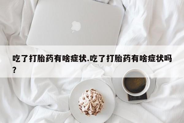 打胎药在线购买联系微信吃了打胎药有啥症状.吃了打胎药有啥症状吗？