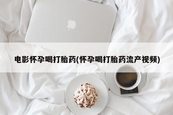 打胎药在线购买联系微信电影怀孕喝打胎药(怀孕喝打胎药流产视频)