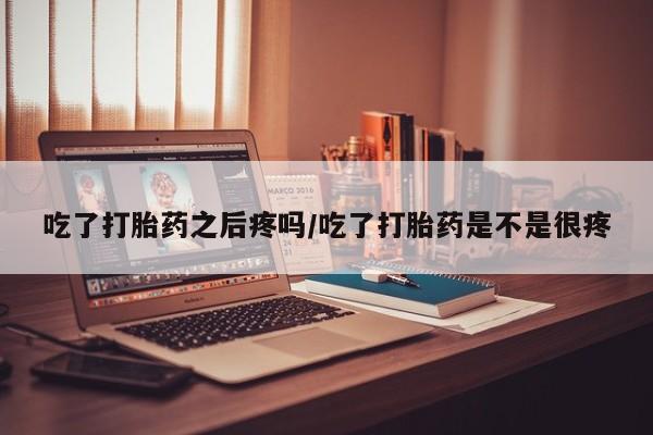 打胎药在线购买联系微信吃了打胎药之后疼吗/吃了打胎药是不是很疼