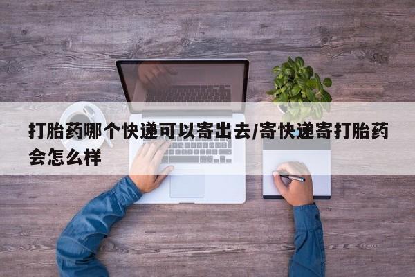打胎药在线购买联系微信打胎药哪个快递可以寄出去/寄快递寄打胎药会怎么样