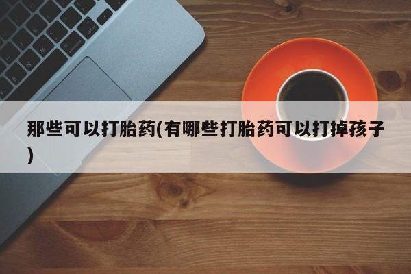 打胎药在线购买联系微信那些可以打胎药(有哪些打胎药可以打掉孩子)