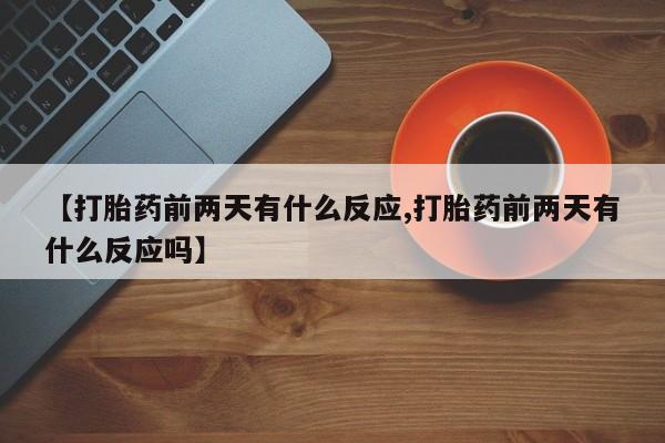 打胎药在线购买联系微信【打胎药前两天有什么反应,打胎药前两天有什么反应吗】