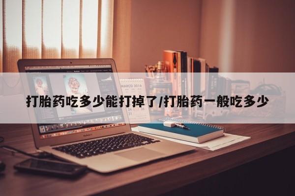 打胎药在线购买联系微信打胎药吃多少能打掉了/打胎药一般吃多少