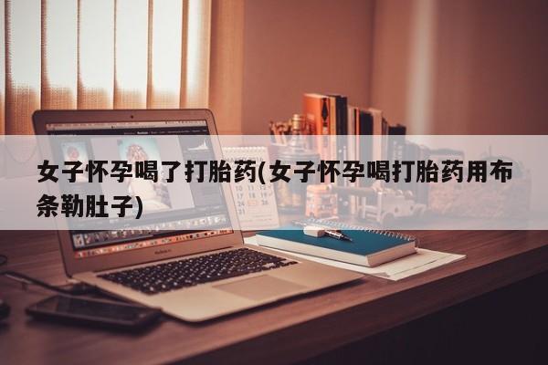 打胎药在线购买联系微信女子怀孕喝了打胎药(女子怀孕喝打胎药用布条勒肚子)