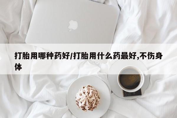 打胎药在线购买联系微信打胎用哪种药好/打胎用什么药最好,不伤身体