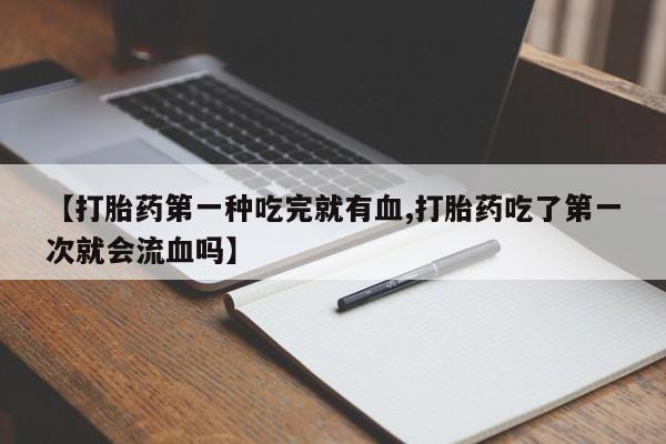 打胎药在线购买联系微信【打胎药第一种吃完就有血,打胎药吃了第一次就会流血吗】