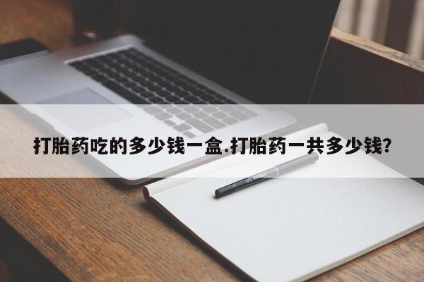 打胎药在线购买联系微信打胎药吃的多少钱一盒.打胎药一共多少钱？