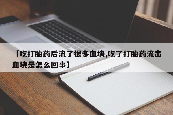 打胎药在线购买联系微信【吃打胎药后流了很多血块,吃了打胎药流出血块是怎么回事】