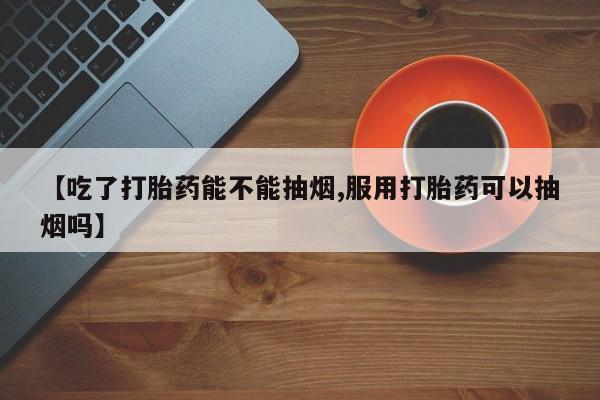 打胎药在线购买联系微信【吃了打胎药能不能抽烟,服用打胎药可以抽烟吗】