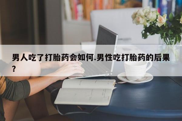 打胎药在线购买联系微信男人吃了打胎药会如何.男性吃打胎药的后果？