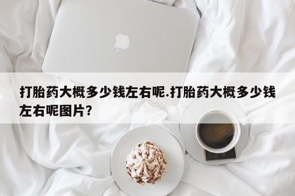 打胎药在线购买联系微信打胎药大概多少钱左右呢.打胎药大概多少钱左右呢图片？