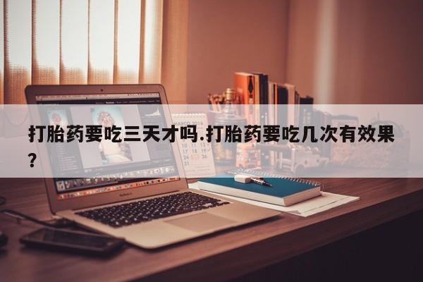 打胎药在线购买联系微信打胎药要吃三天才吗.打胎药要吃几次有效果？