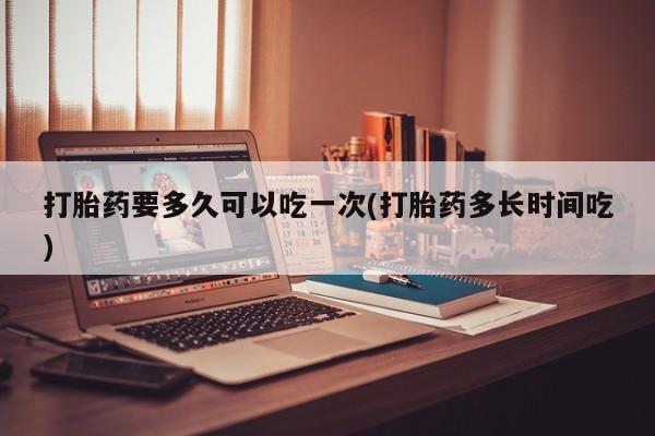 打胎药在线购买联系微信打胎药要多久可以吃一次(打胎药多长时间吃)