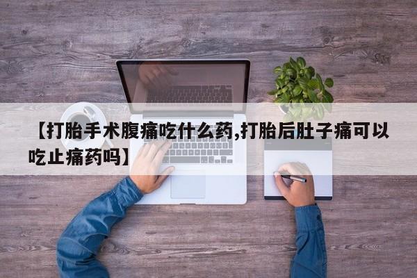 打胎药在线购买联系微信【打胎手术腹痛吃什么药,打胎后肚子痛可以吃止痛药吗】