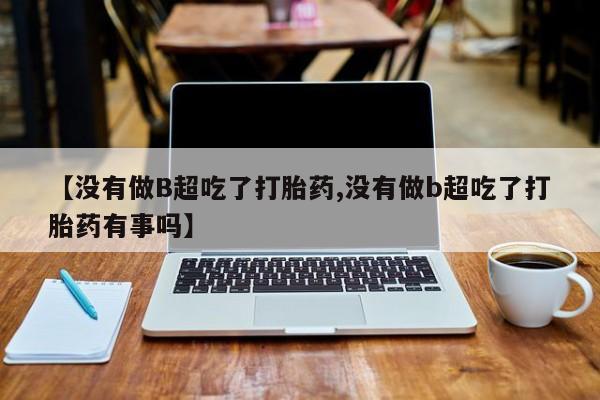 打胎药在线购买联系微信【没有做B超吃了打胎药,没有做b超吃了打胎药有事吗】
