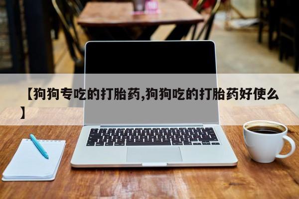 打胎药在线购买联系微信【狗狗专吃的打胎药,狗狗吃的打胎药好使么】