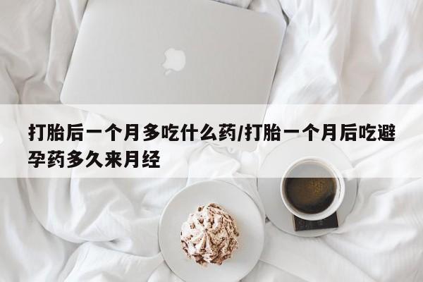打胎药在线购买联系微信打胎后一个月多吃什么药/打胎一个月后吃避孕药多久来月经