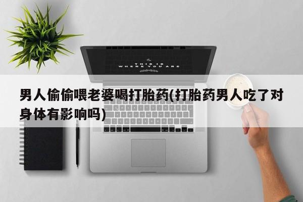 打胎药在线购买联系微信男人偷偷喂老婆喝打胎药(打胎药男人吃了对身体有影响吗)