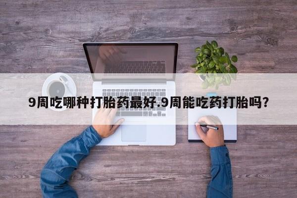 打胎药在线购买联系微信9周吃哪种打胎药最好.9周能吃药打胎吗？