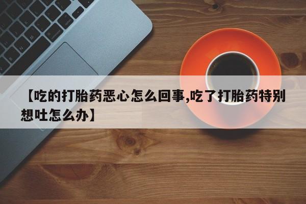 打胎药在线购买联系微信【吃的打胎药恶心怎么回事,吃了打胎药特别想吐怎么办】