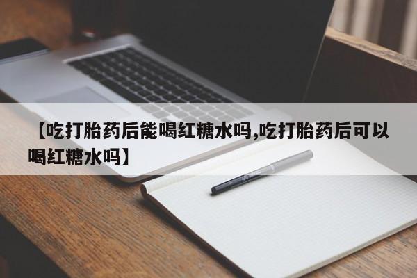 打胎药在线购买联系微信【吃打胎药后能喝红糖水吗,吃打胎药后可以喝红糖水吗】